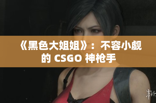 《黑色大姐姐》：不容小覷的 CSGO 神槍手