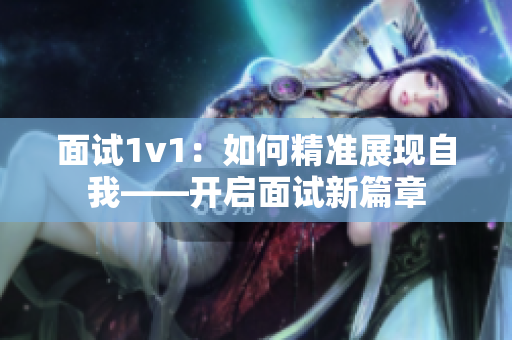 面試1v1：如何精準(zhǔn)展現(xiàn)自我——開(kāi)啟面試新篇章