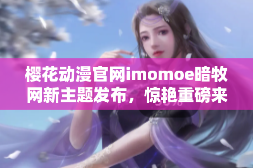 櫻花動漫官網(wǎng)imomoe暗牧網(wǎng)新主題發(fā)布，驚艷重磅來襲