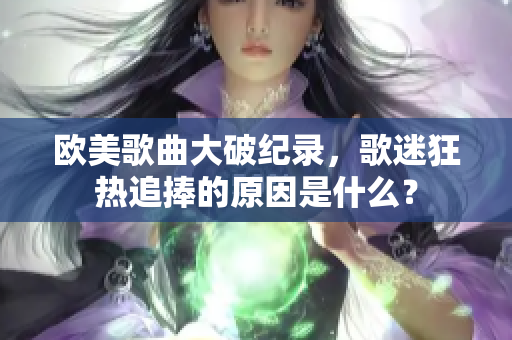 歐美歌曲大破紀錄，歌迷狂熱追捧的原因是什么？