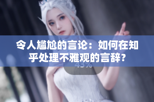 令人尷尬的言論：如何在知乎處理不雅觀的言辭？