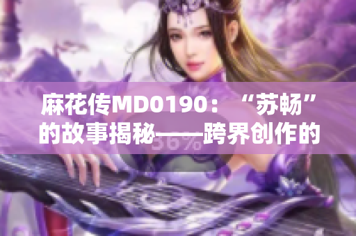 麻花傳MD0190：“蘇暢”的故事揭秘――跨界創(chuàng)作的魅力和挑戰(zhàn)