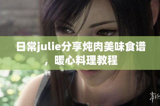 日常julie分享燉肉美味食譜，暖心料理教程