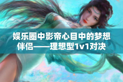 娛樂圈中影帝心目中的夢想伴侶——理想型1v1對決