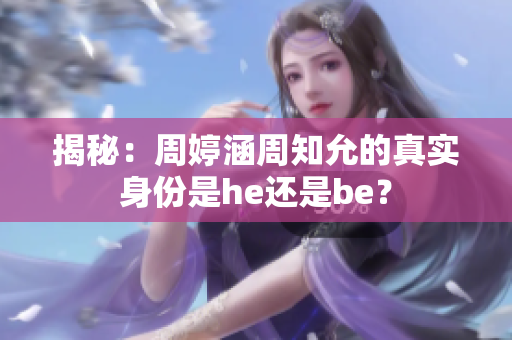 揭秘：周婷涵周知允的真實(shí)身份是he還是be？