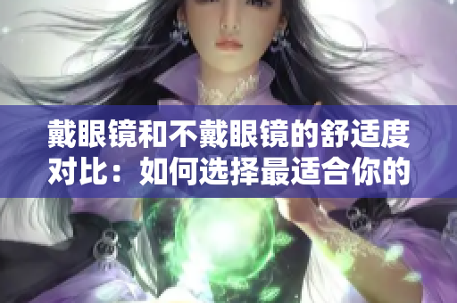 戴眼鏡和不戴眼鏡的舒適度對(duì)比：如何選擇最適合你的眼鏡佩戴方式