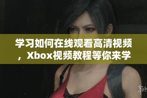 學(xué)習(xí)如何在線觀看高清視頻，Xbox視頻教程等你來學(xué)習(xí)