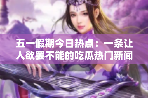 五一假期今日熱點(diǎn)：一條讓人欲罷不能的吃瓜熱門新聞