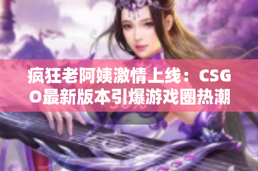 瘋狂老阿姨激情上線：CSGO最新版本引爆游戲圈熱潮！