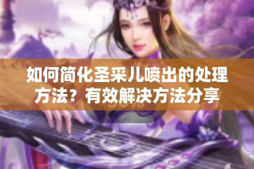 如何簡化圣采兒噴出的處理方法？有效解決方法分享