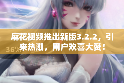 麻花視頻推出新版3.2.2，引來(lái)熱潮，用戶歡喜大贊！