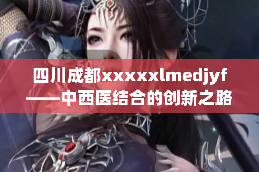 四川成都xxxxxlmedjyf——中西醫(yī)結合的創(chuàng)新之路