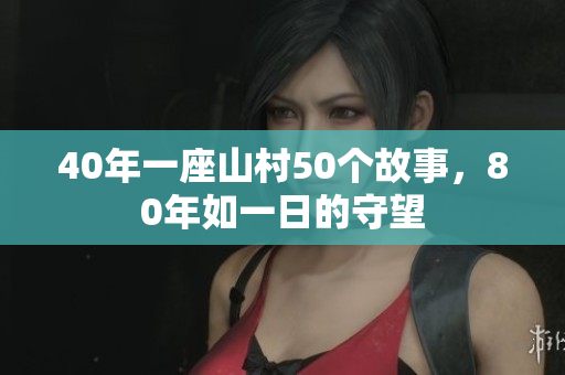 40年一座山村50個(gè)故事，80年如一日的守望