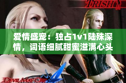 愛情盛寵：獨占1v1陸殊深情，詞語細膩甜蜜溢滿心頭