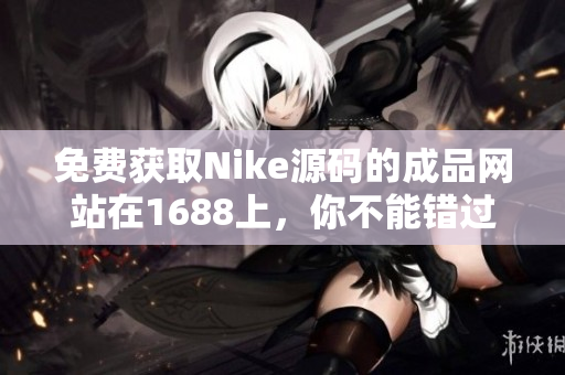 免費獲取Nike源碼的成品網(wǎng)站在1688上，你不能錯過！