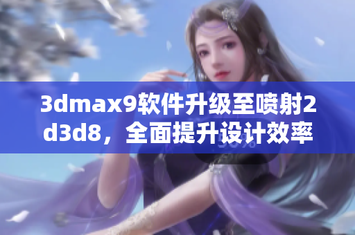 3dmax9軟件升級(jí)至噴射2d3d8，全面提升設(shè)計(jì)效率