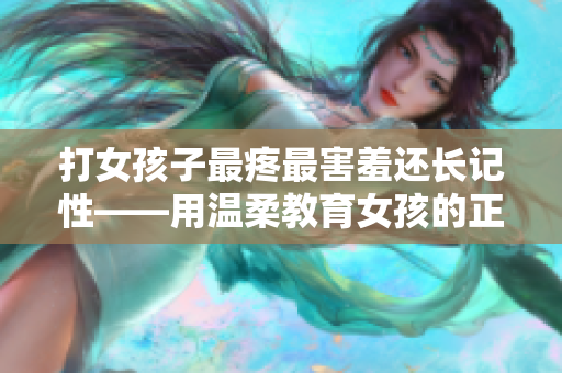 打女孩子最疼最害羞還長(zhǎng)記性——用溫柔教育女孩的正確方式