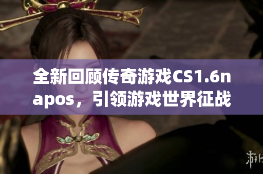 全新回顧傳奇游戲CS1.6napos，引領(lǐng)游戲世界征戰(zhàn)！