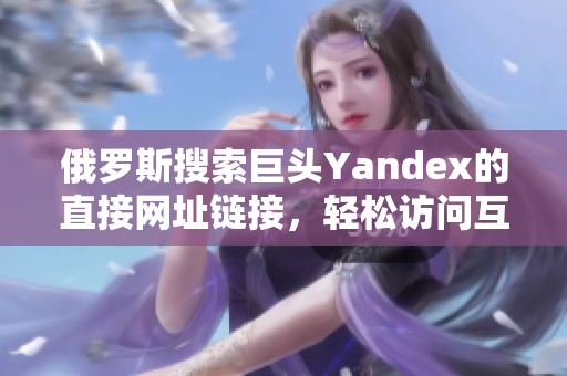 俄羅斯搜索巨頭Yandex的直接網(wǎng)址鏈接，輕松訪問互聯(lián)網(wǎng)資源