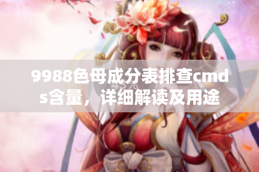 9988色母成分表排查cmds含量，詳細(xì)解讀及用途