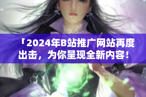 「2024年B站推廣網(wǎng)站再度出擊，為你呈現(xiàn)全新內(nèi)容！」