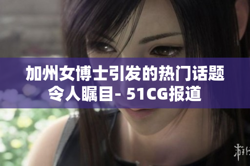 加州女博士引發(fā)的熱門話題令人矚目- 51CG報道