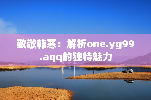 致敬韓寒：解析one.yg99.aqq的獨(dú)特魅力