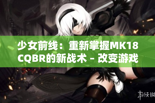 少女前線：重新掌握MK18CQBR的新戰(zhàn)術(shù) – 改變游戲規(guī)則