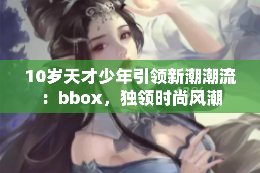 10歲天才少年引領新潮潮流：bbox，獨領時尚風潮