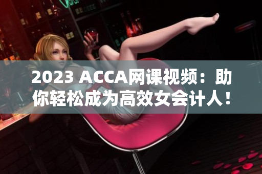 2023 ACCA網(wǎng)課視頻：助你輕松成為高效女會計人！