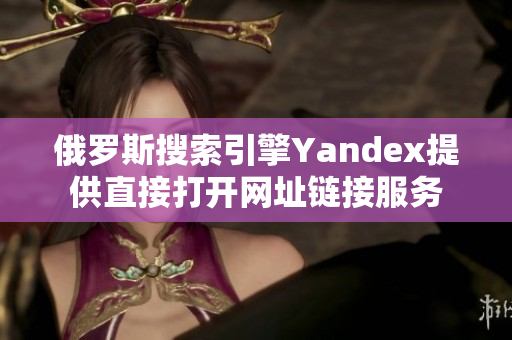 俄羅斯搜索引擎Yandex提供直接打開網(wǎng)址鏈接服務(wù)