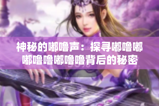 神秘的嘟嚕聲：探尋嘟嚕嘟嘟嚕嚕嘟嚕嚕背后的秘密