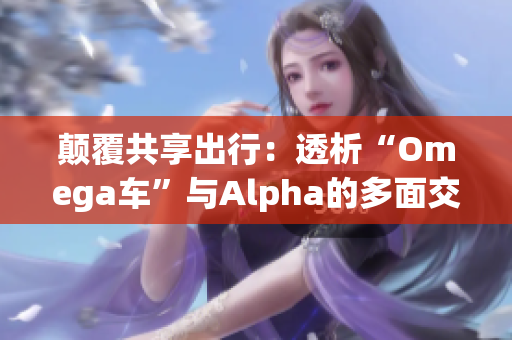 顛覆共享出行：透析“Omega車”與Alpha的多面交互創(chuàng)新