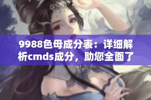 9988色母成分表：詳細解析cmds成分，助您全面了解