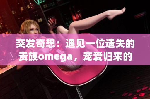 突發(fā)奇想：遇見一位遺失的貴族omega，寵愛歸來的奇遇