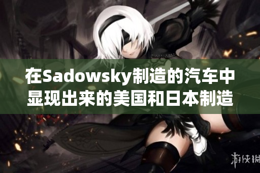 在Sadowsky制造的汽車中顯現(xiàn)出來的美國和日本制造差異