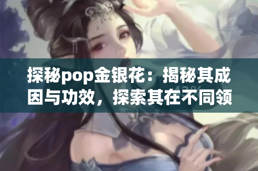 探秘pop金銀花：揭秘其成因與功效，探索其在不同領域的應用價值