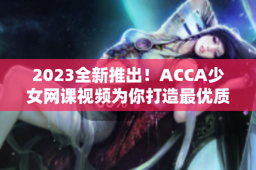 2023全新推出！ACCA少女網(wǎng)課視頻為你打造最優(yōu)質(zhì)學習體驗