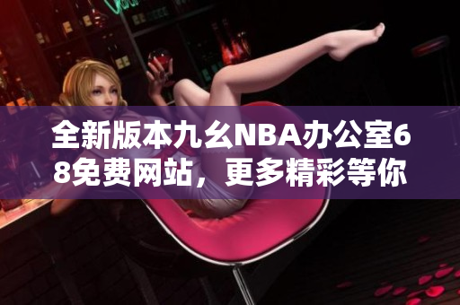 全新版本九幺NBA辦公室68免費網(wǎng)站，更多精彩等你來探索！