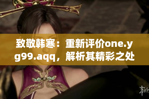 致敬韓寒：重新評(píng)價(jià)one.yg99.aqq，解析其精彩之處