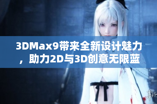 3DMax9帶來全新設(shè)計(jì)魅力，助力2D與3D創(chuàng)意無限藍(lán)圖