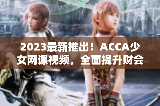 2023最新推出！ACCA少女網(wǎng)課視頻，全面提升財(cái)會(huì)技能！