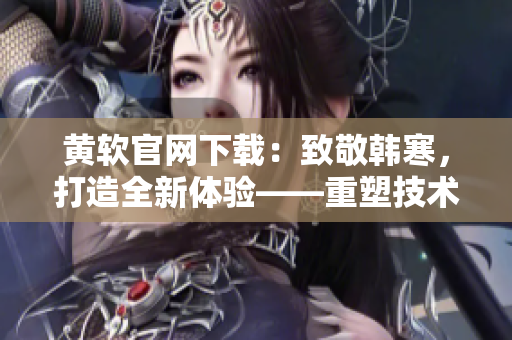 黃軟官網(wǎng)下載：致敬韓寒，打造全新體驗——重塑技術風尚