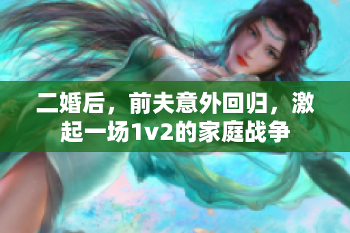 二婚后，前夫意外回歸，激起一場1v2的家庭戰(zhàn)爭