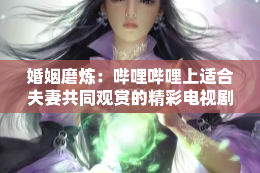 婚姻磨煉：嗶哩嗶哩上適合夫妻共同觀賞的精彩電視劇