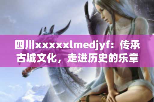 四川xxxxxlmedjyf：傳承古城文化，走進歷史的樂章