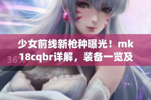 少女前線新槍種曝光！mk18cqbr詳解，裝備一覽及實(shí)戰(zhàn)評測