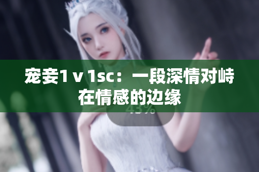 寵妾1ⅴ1sc：一段深情對峙在情感的邊緣