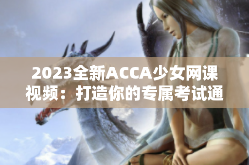 2023全新ACCA少女網(wǎng)課視頻：打造你的專屬考試通行證