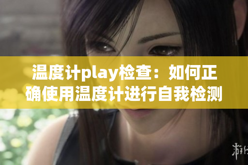 溫度計play檢查：如何正確使用溫度計進行自我檢測及預(yù)防措施